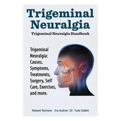 "Trigeminal Neuralgia: Trigeminal Neuralgia Handbook. Trigeminal Neuralgia: Causes, Symptoms, Tr