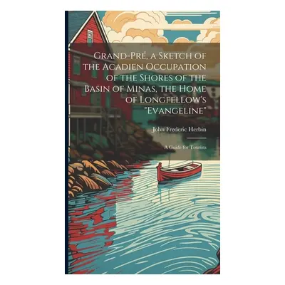 "Grand-Pr, a Sketch of the Acadien Occupation of the Shores of the Basin of Minas, the Home of L