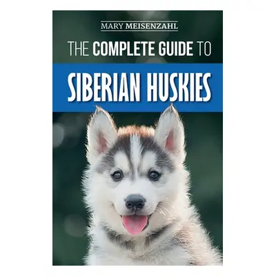 "The Complete Guide to Siberian Huskies: Finding, Preparing For, Training, Exercising, Feeding, 