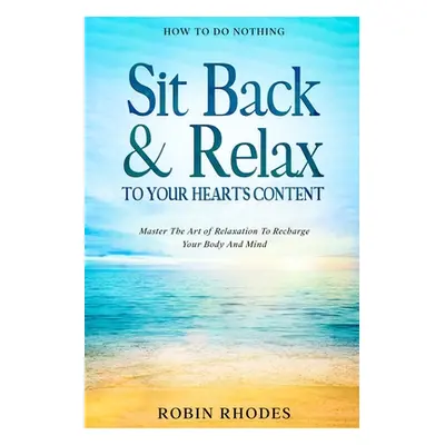 How To Do Nothing: Sit Back & Relax To Your Heart's Content - Master The Art of Relaxation To Re