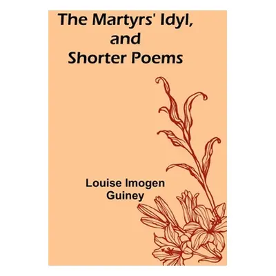 "The Martyrs' Idyl, and Shorter Poems" - "" ("Imogen Guiney Louise")