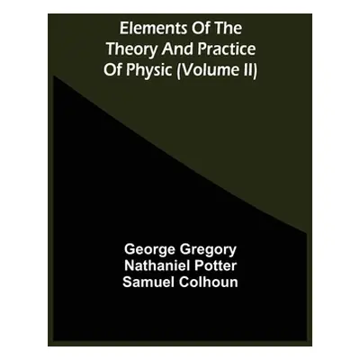 "Elements Of The Theory And Practice Of Physic (Volume Ii)" - "" ("Gregory George")