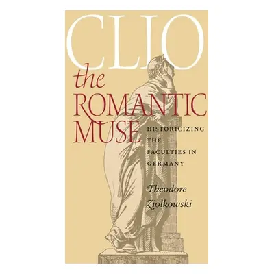 "Clio the Romantic Muse: Historicizing the Faculties in Germany" - "" ("Ziolkowski Theodore")