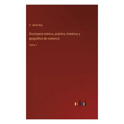 "Diccionario terico, prctico, histrico y geogrfico de comercio: Tomo 1" - "" ("Boy D. Jaime")