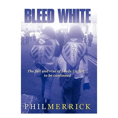 "Bleed White: The Fall and Rise of Leeds United... to Be Continued" - "" ("Merrick Phil")