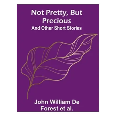 "Not Pretty, but Precious; And Other Short Stories" - "" ("William de Forest Et Al John")