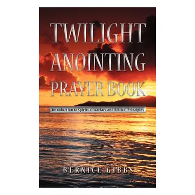 "Twilight Anointing Prayer Book: Introduction to Spiritual Warfare and Biblical Principles" - ""