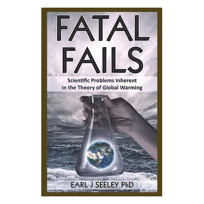 "Fatal Fails: Scientific Problems Inherent in the Theory of Global Warming" - "" ("Seeley Earl J