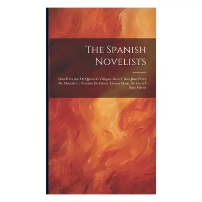 "The Spanish Novelists: Don Francisco De Quevedo Villegas. Doctor Don Juan Perez De Montalvan. A