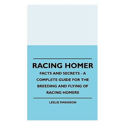 "Racing Homer - Facts And Secrets - A Complete Guide For The Breeding And Flying Of Racing Homer