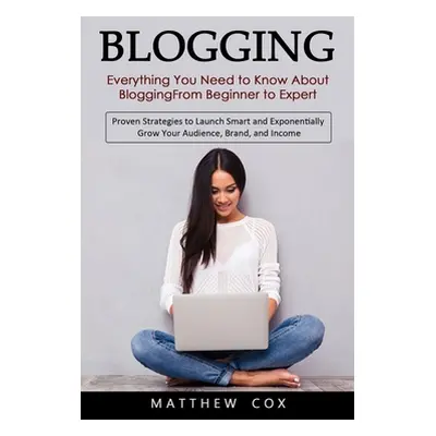 "Blogging: Everything You Need to Know About Blogging From Beginner to Expert