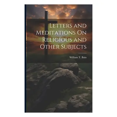 "Letters and Meditations On Religious and Other Subjects" - "" ("Bain William T.")