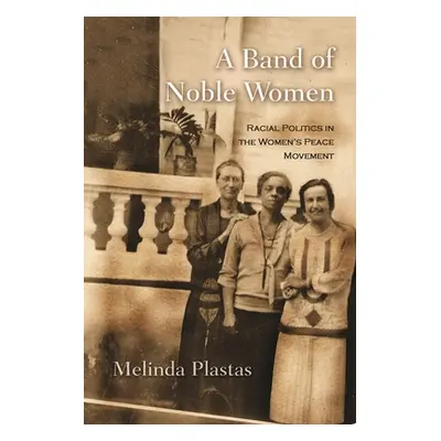 "A Band of Noble Women: Racial Politics in the Women's Peace Movement" - "" ("Plastas Melinda")