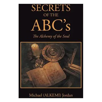 "SECRETS OF THE ABC's: The Alchemy of the Soul" - "" ("Jordan Michael (Alkemi)")