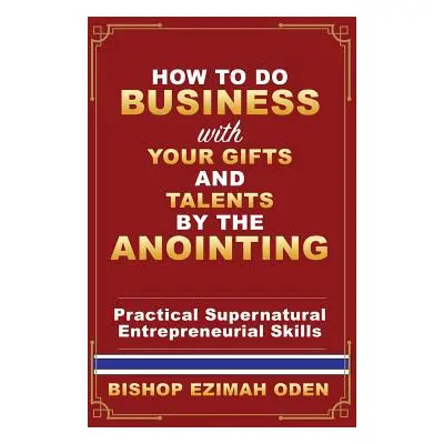 "How to Do Business with Your Gifts and Talents by the Anointing" - "" ("Oden Bishop Ezimah")