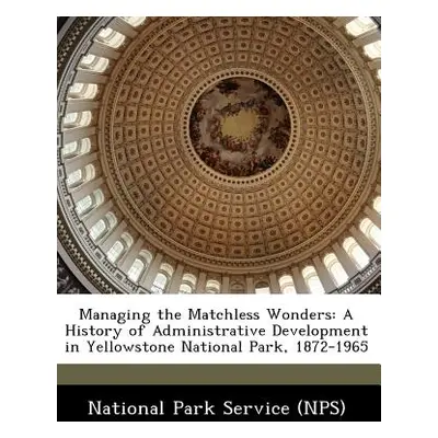 "Managing the Matchless Wonders: A History of Administrative Development in Yellowstone National