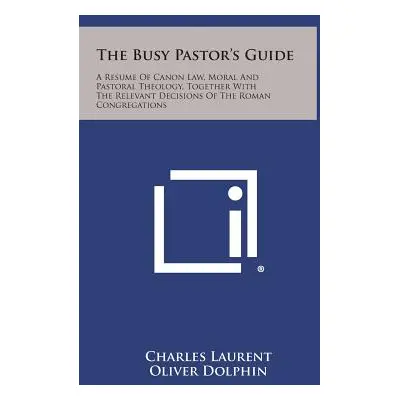 "The Busy Pastor's Guide: A Resume of Canon Law, Moral and Pastoral Theology, Together with the 