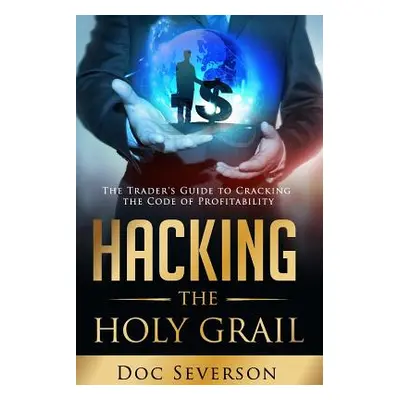 "Hacking the Holy Grail: The Trader's Guide to Cracking the Code of Profitability" - "" ("Severs