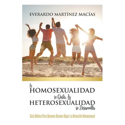 "La Homosexualidad se Quita, la Heterosexualidad se Desarrolla: Gua Bsica Para Quienes Desean De