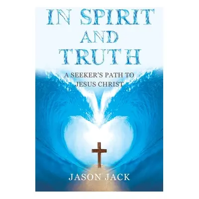 "In Spirit and Truth: A Seeker's Path to Jesus Christ" - "" ("Jack Jason")