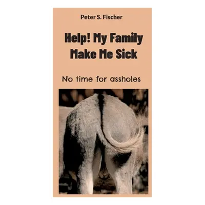 "Help! My Family Makes Me Sick: No time for assholes" - "" ("Fischer Peter S.")