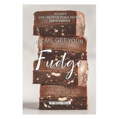 "Come get your Fudge: 40 Tasty and Creative Fudge Recipes for Everyone" - "" ("Mills Molly")