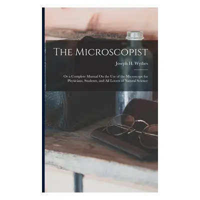 "The Microscopist; Or a Complete Manual On the Use of the Microscope for Physicians, Students, a