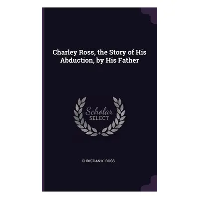 "Charley Ross, the Story of His Abduction, by His Father" - "" ("Ross Christian K.")