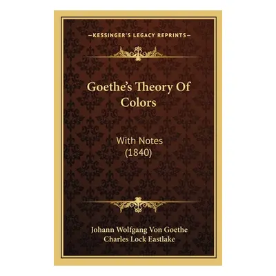 "Goethe's Theory Of Colors: With Notes (1840)" - "" ("Goethe Johann Wolfgang Von")