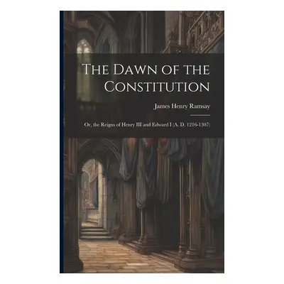 "The Dawn of the Constitution: Or, the Reigns of Henry III and Edward I (A. D. 1216-1307)" - "" 