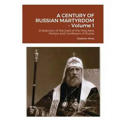 "A CENTURY OF RUSSIAN MARTYRDOM - Volume 1: A Selection of the Lives of the Holy New Martyrs and