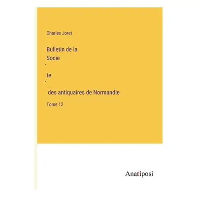 "Bulletin de la Société des antiquaires de Normandie: Tome 12" - "" ("Joret Charles")