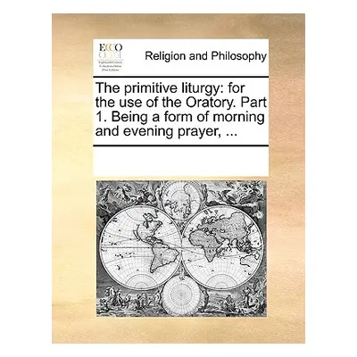 "The Primitive Liturgy: For the Use of the Oratory. Part 1. Being a Form of Morning and Evening 