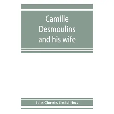 "Camille Desmoulins and his wife; passages from the history of the Dantonists founded upon new a