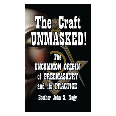 "The Craft UNMASKED!: The Uncommon Origin of Freemasonry and its Practice" - "" ("Nagy John S.")