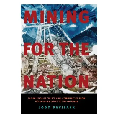 "Mining for the Nation: The Politics of Chile's Coal Communities from the Popular Front to the C