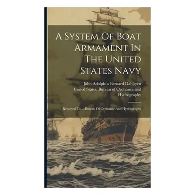 "A System Of Boat Armament In The United States Navy: Reported To ... Bureau Of Ordnance And Hyd