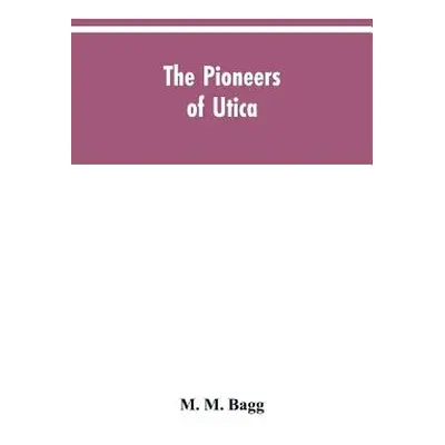 "The pioneers of Utica: being sketches of its inhabitants and its institutions, with the civil h