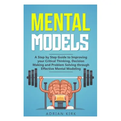 "Mental Models: A Step by Step Guide to Improving your Critical Thinking, Decision Making and Pr