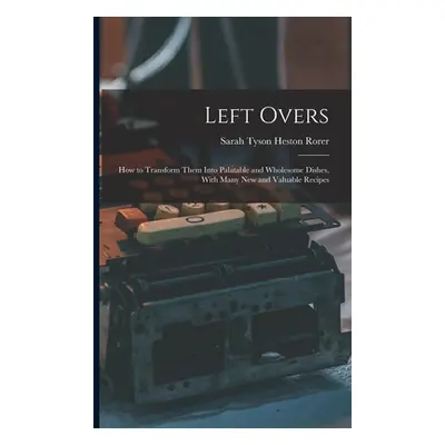 "Left Overs: How to Transform Them Into Palatable and Wholesome Dishes, With Many New and Valuab