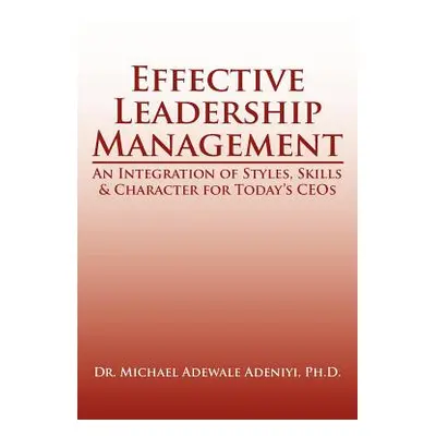 "Effective Leadership Management: An Integration of Styles, Skills & Character for Today's Ceos"