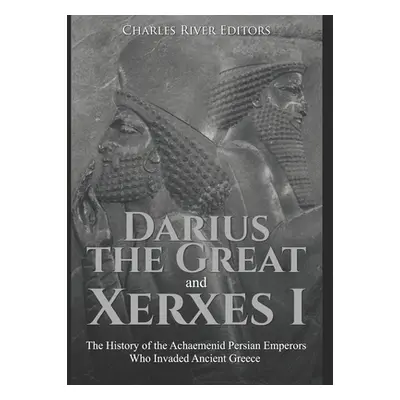 "Darius the Great and Xerxes I: The History of the Achaemenid Persian Emperors Who Invaded Ancie