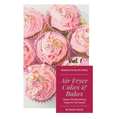 "Air Fryer Cakes And Bakes Vol. 1: Sweet, Mouthwatering Treats For The Family!" - "" ("Daniel Sa