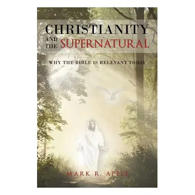 "Christianity And The Supernatural: Why the Bible is Relevant Today" - "" ("Apelt Mark R.")