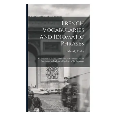 "French Vocabularies and Idiomatic Phrases: A Collection of Words and Phrases in Common use, for