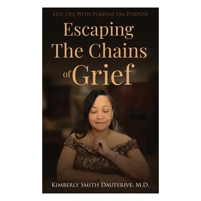 "Escaping the Chains of Grief: Live Life with Purpose On Purpose" - "" ("Dauterive Kimberly Smit