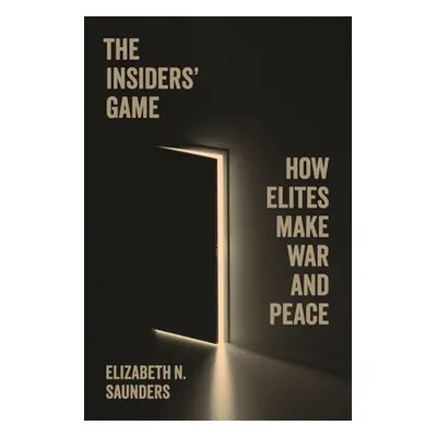 "The Insiders' Game: How Elites Make War and Peace" - "" ("Saunders Elizabeth N.")