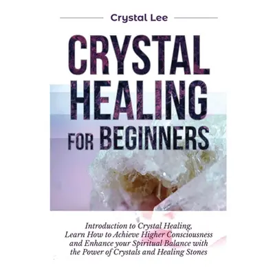 "Crystal Healing for Beginners: Introduction to Crystal Healing, Learn how to Achieve Higher Con