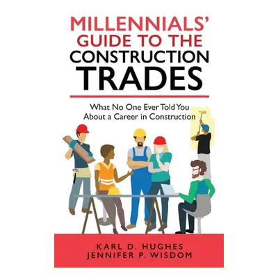 "Millennials' Guide to the Construction Trades: What No One Ever Told You about a Career in Cons