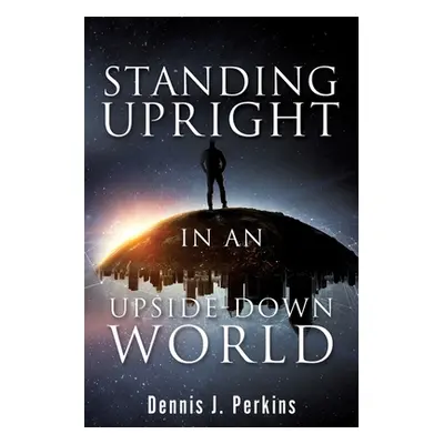 "Standing Upright in an Upside-Down World" - "" ("Perkins Dennis J.")